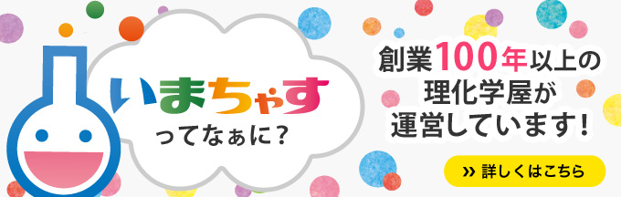 いまちゃすってなぁに？ 創業100年以上の理化学屋が運営しています！ 詳しくはこちら